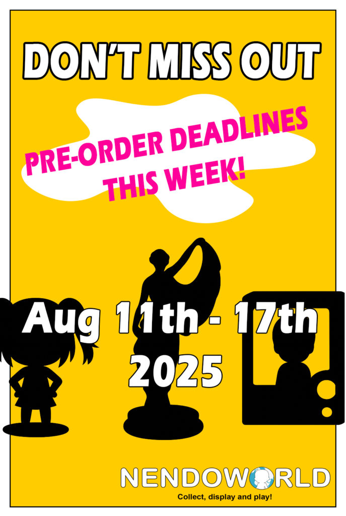 Pre-order deadlines at Nendoworld week of Aug 11th to 17th 2025